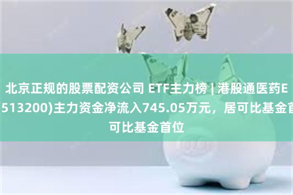 北京正规的股票配资公司 ETF主力榜 | 港股通医药ETF(513200)主力资金净流入745.05万元，居可比基金首位