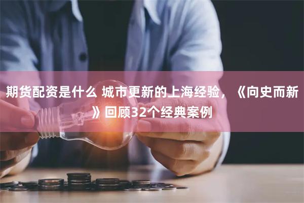 期货配资是什么 城市更新的上海经验，《向史而新》回顾32个经典案例