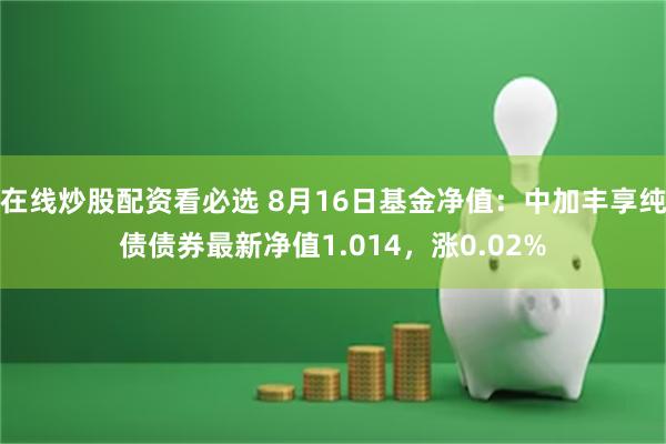 在线炒股配资看必选 8月16日基金净值：中加丰享纯债债券最新净值1.014，涨0.02%