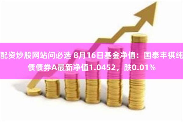 配资炒股网站问必选 8月16日基金净值：国泰丰祺纯债债券A最新净值1.0452，跌0.01%