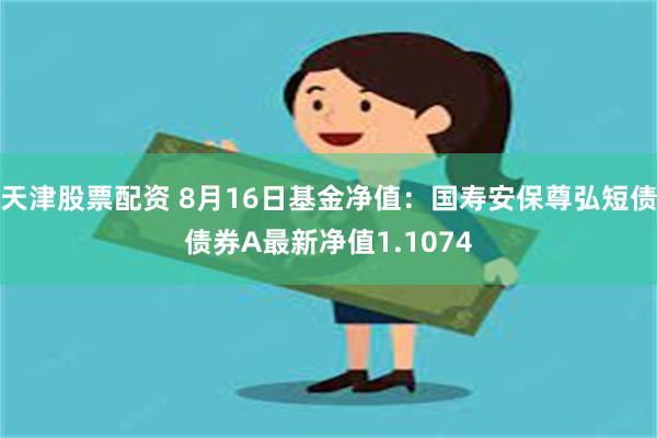 天津股票配资 8月16日基金净值：国寿安保尊弘短债债券A最新净值1.1074