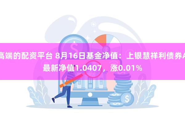 高端的配资平台 8月16日基金净值：上银慧祥利债券A最新净值1.0407，涨0.01%