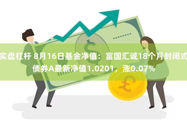 实盘杠杆 8月16日基金净值：富国汇诚18个月封闭式债券A最新净值1.0201，涨0.07%