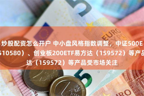 炒股配资怎么开户 中小盘风格指数调整，中证500ETF易方达（510580）、创业板200ETF易方达（159572）等产品受市场关注