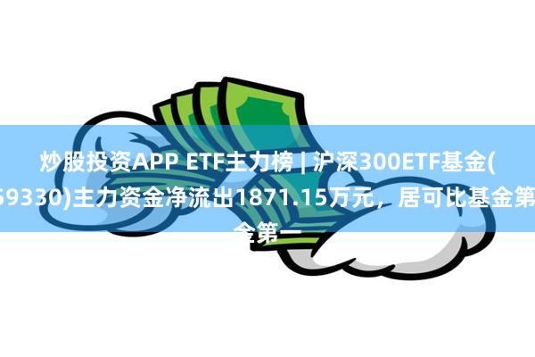 炒股投资APP ETF主力榜 | 沪深300ETF基金(159330)主力资金净流出1871.15万元，居可比基金第一