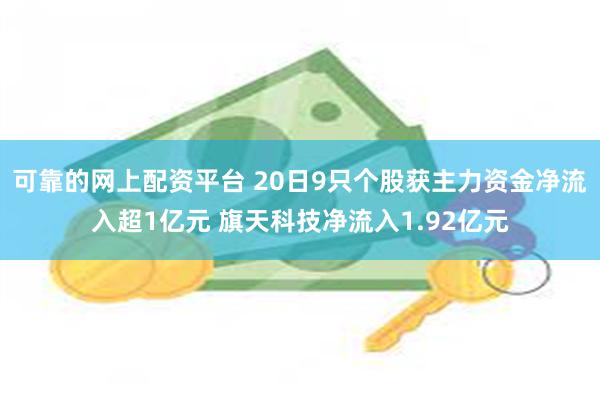 可靠的网上配资平台 20日9只个股获主力资金净流入超1亿元 旗天科技净流入1.92亿元