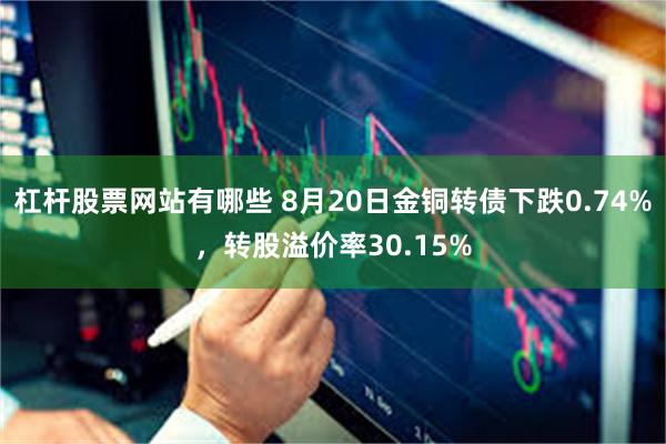 杠杆股票网站有哪些 8月20日金铜转债下跌0.74%，转股溢价率30.15%