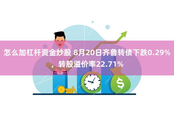 怎么加杠杆资金炒股 8月20日齐鲁转债下跌0.29%，转股溢价率22.71%