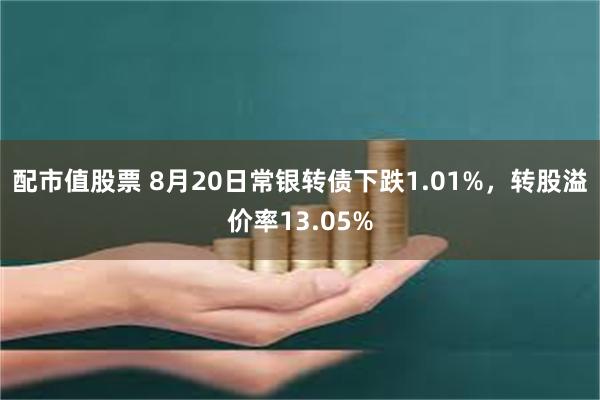 配市值股票 8月20日常银转债下跌1.01%，转股溢价率13.05%