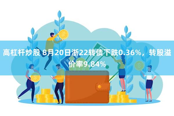 高杠杆炒股 8月20日浙22转债下跌0.36%，转股溢价率9.84%