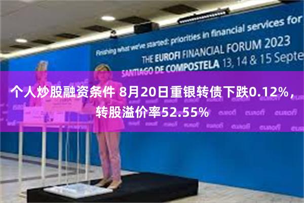 个人炒股融资条件 8月20日重银转债下跌0.12%，转股溢价率52.55%