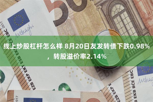 线上炒股杠杆怎么样 8月20日友发转债下跌0.98%，转股溢价率2.14%