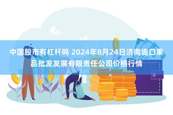 中国股市有杠杆吗 2024年8月24日济南堤口果品批发发展有限责任公司价格行情