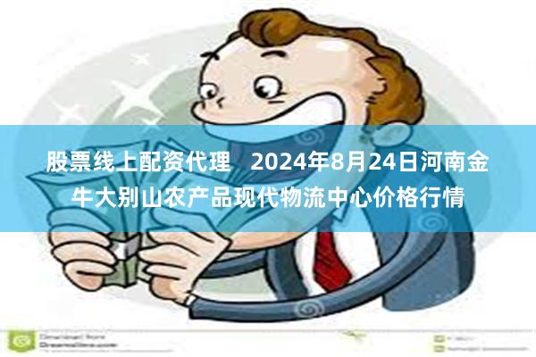 股票线上配资代理   2024年8月24日河南金牛大别山农产品现代物流中心价格行情