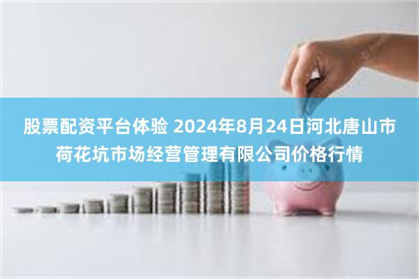 股票配资平台体验 2024年8月24日河北唐山市荷花坑市场经营管理有限公司价格行情