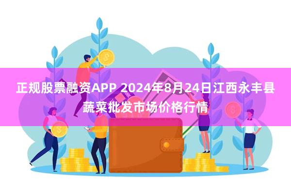 正规股票融资APP 2024年8月24日江西永丰县蔬菜批发市场价格行情