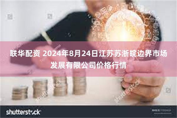 联华配资 2024年8月24日江苏苏浙皖边界市场发展有限公司价格行情