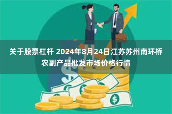 关于股票杠杆 2024年8月24日江苏苏州南环桥农副产品批发市场价格行情