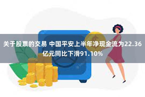 关于股票的交易 中国平安上半年净现金流为22.36亿元同比下滑91.10%