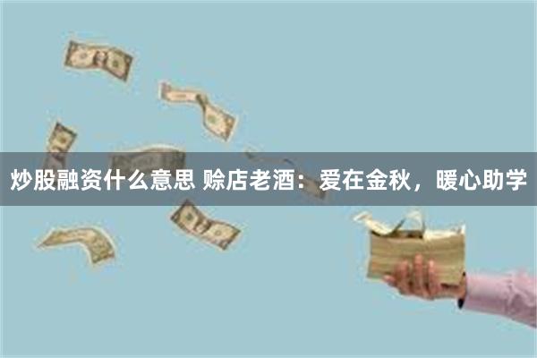 炒股融资什么意思 赊店老酒：爱在金秋，暖心助学