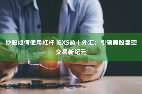 炒股如何使用杠杆 IEXS盈十外汇：引领美股卖空交易新纪元