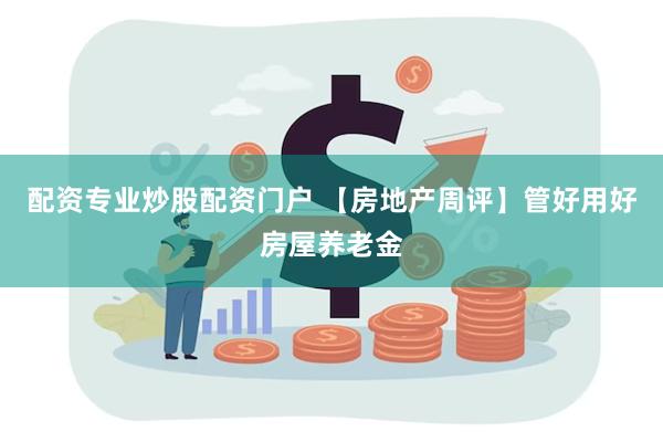 配资专业炒股配资门户 【房地产周评】管好用好房屋养老金