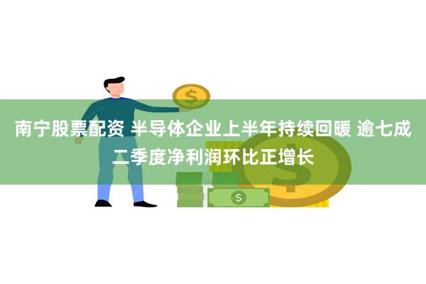 南宁股票配资 半导体企业上半年持续回暖 逾七成二季度净利润环比正增长