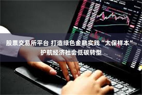 股票交易所平台 打造绿色金融实践“太保样本” 护航经济社会低碳转型