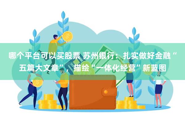 哪个平台可以买股票 苏州银行：扎实做好金融“五篇大文章”，描绘“一体化经营”新蓝图