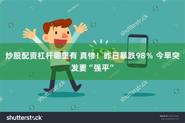 炒股配资杠杆哪里有 真惨！昨日暴跌98％ 今早突发要“强平”