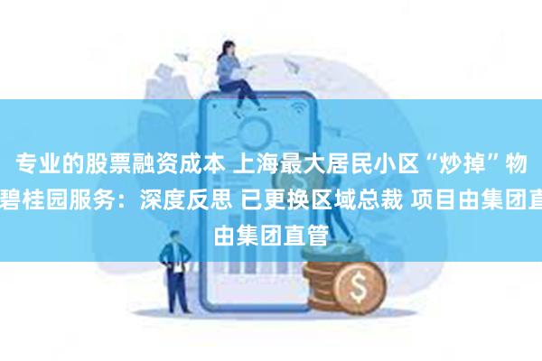 专业的股票融资成本 上海最大居民小区“炒掉”物业 碧桂园服务：深度反思 已更换区域总裁 项目由集团直管