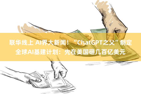 联华线上 AI界大新闻！“ChatGPT之父”制定全球AI基建计划：先在美国砸几百亿美元