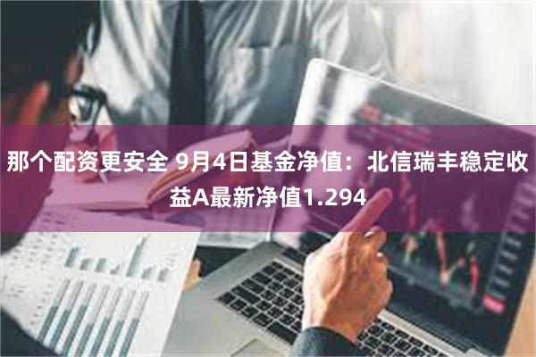 那个配资更安全 9月4日基金净值：北信瑞丰稳定收益A最新净值1.294