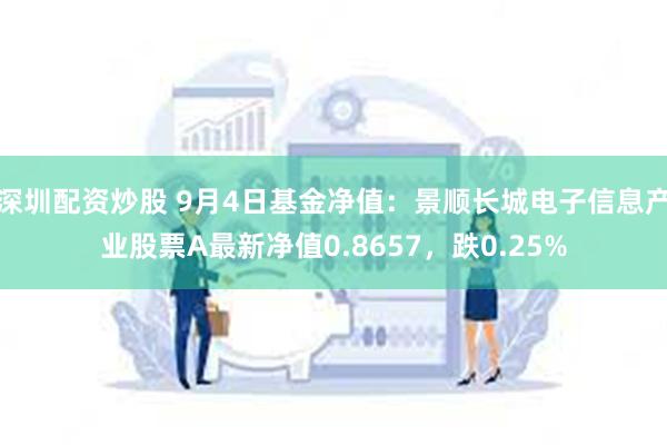 深圳配资炒股 9月4日基金净值：景顺长城电子信息产业股票A最新净值0.8657，跌0.25%