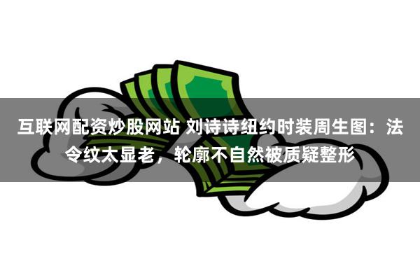 互联网配资炒股网站 刘诗诗纽约时装周生图：法令纹太显老，轮廓不自然被质疑整形