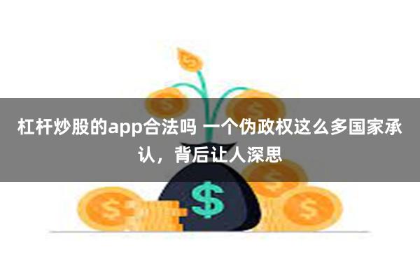 杠杆炒股的app合法吗 一个伪政权这么多国家承认，背后让人深思