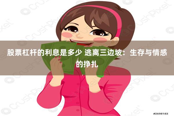 股票杠杆的利息是多少 逃离三边坡：生存与情感的挣扎