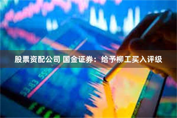 股票资配公司 国金证券：给予柳工买入评级