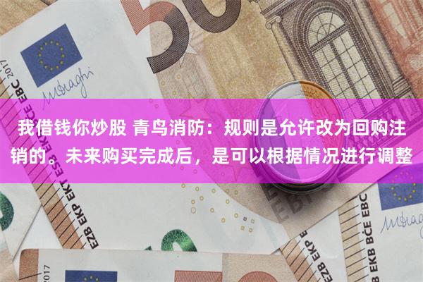 我借钱你炒股 青鸟消防：规则是允许改为回购注销的。未来购买完成后，是可以根据情况进行调整