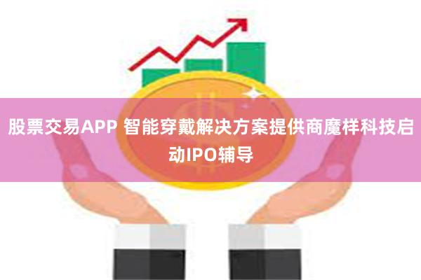 股票交易APP 智能穿戴解决方案提供商魔样科技启动IPO辅导