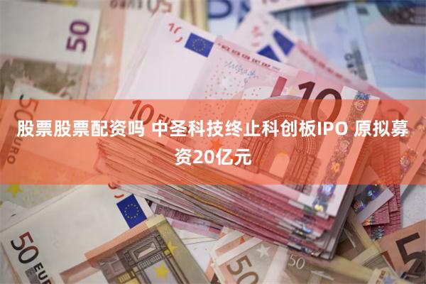 股票股票配资吗 中圣科技终止科创板IPO 原拟募资20亿元