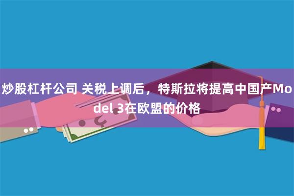 炒股杠杆公司 关税上调后，特斯拉将提高中国产Model 3在欧盟的价格