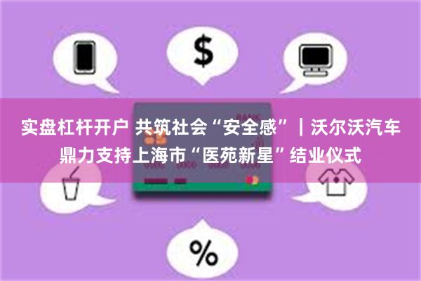 实盘杠杆开户 共筑社会“安全感”｜沃尔沃汽车鼎力支持上海市“医苑新星”结业仪式