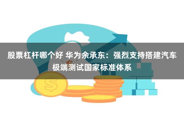 股票杠杆哪个好 华为余承东：强烈支持搭建汽车极端测试国家标准体系