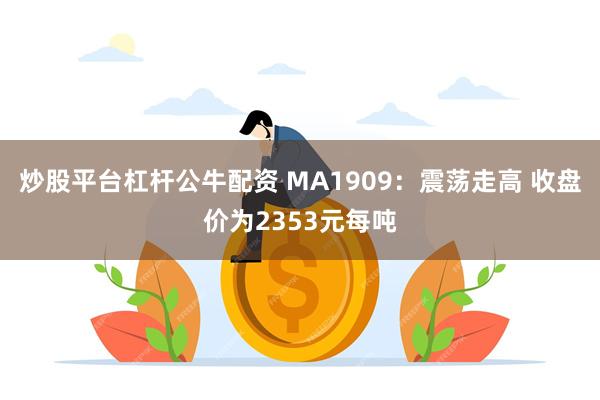 炒股平台杠杆公牛配资 MA1909：震荡走高 收盘价为2353元每吨