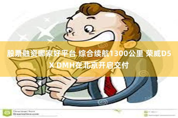 股票融资哪家好平台 综合续航1300公里 荣威D5X DMH在北京开启交付