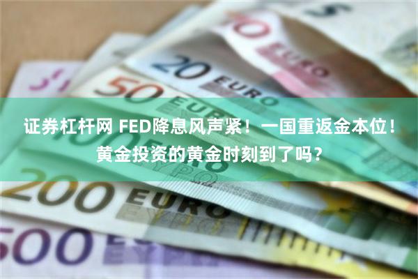 证券杠杆网 FED降息风声紧！一国重返金本位！黄金投资的黄金时刻到了吗？