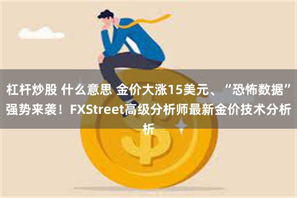 杠杆炒股 什么意思 金价大涨15美元、“恐怖数据”强势来袭！FXStreet高级分析师最新金价技术分析