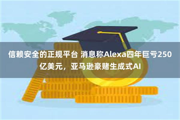 信赖安全的正规平台 消息称Alexa四年巨亏250亿美元，亚马逊豪赌生成式AI