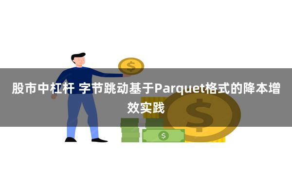 股市中杠杆 字节跳动基于Parquet格式的降本增效实践